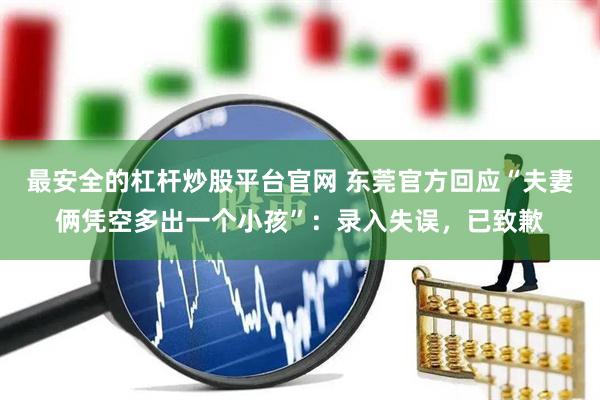 最安全的杠杆炒股平台官网 东莞官方回应“夫妻俩凭空多出一个小孩”：录入失误，已致歉