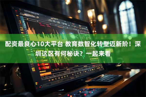 配资最良心10大平台 教育数智化转型迈新阶！深圳这区有何秘诀？一起来看