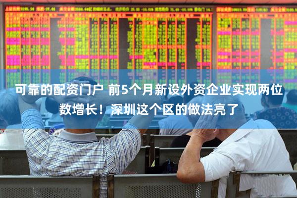 可靠的配资门户 前5个月新设外资企业实现两位数增长！深圳这个区的做法亮了