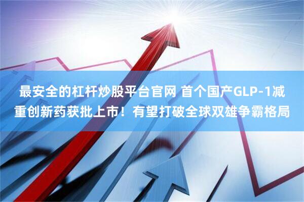 最安全的杠杆炒股平台官网 首个国产GLP-1减重创新药获批上市！有望打破全球双雄争霸格局