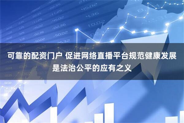 可靠的配资门户 促进网络直播平台规范健康发展是法治公平的应有之义