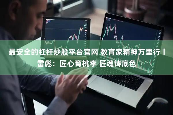 最安全的杠杆炒股平台官网 教育家精神万里行丨雷彪：匠心育桃李 匠魂铸底色