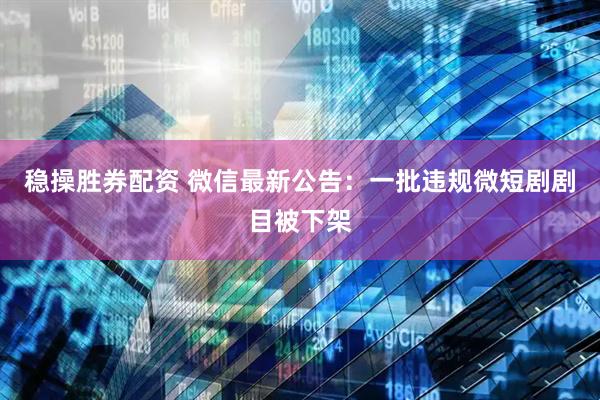 稳操胜券配资 微信最新公告：一批违规微短剧剧目被下架