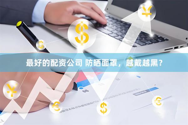 最好的配资公司 防晒面罩，越戴越黑？