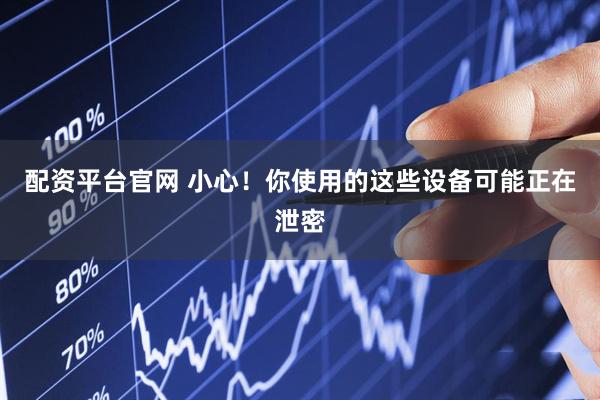 配资平台官网 小心！你使用的这些设备可能正在泄密