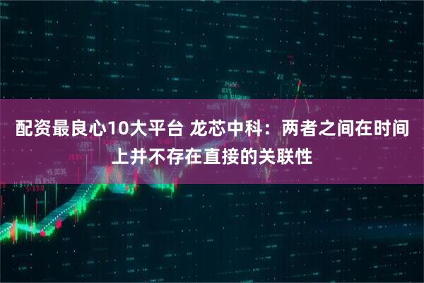 配资最良心10大平台 龙芯中科：两者之间在时间上并不存在直接的关联性