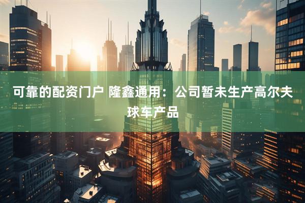可靠的配资门户 隆鑫通用：公司暂未生产高尔夫球车产品