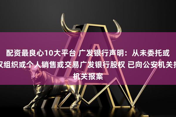 配资最良心10大平台 广发银行声明：从未委托或授权组织或个人销售或交易广发银行股权 已向公安机关报案