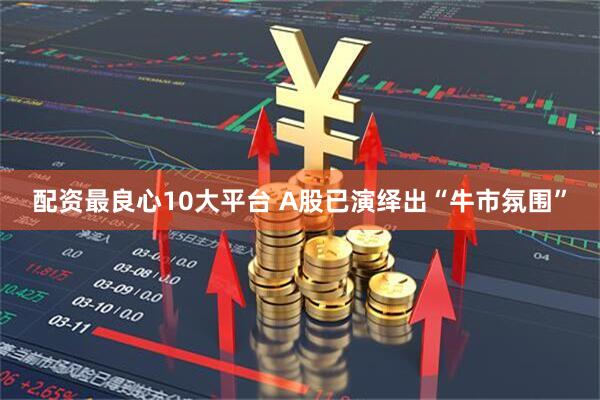 配资最良心10大平台 A股已演绎出“牛市氛围”