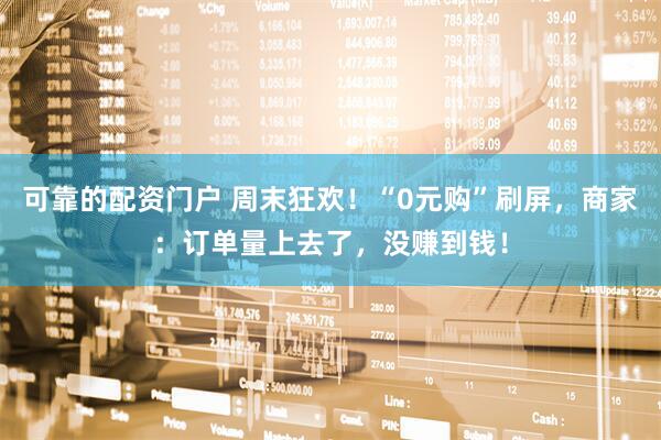 可靠的配资门户 周末狂欢！“0元购”刷屏，商家：订单量上去了，没赚到钱！