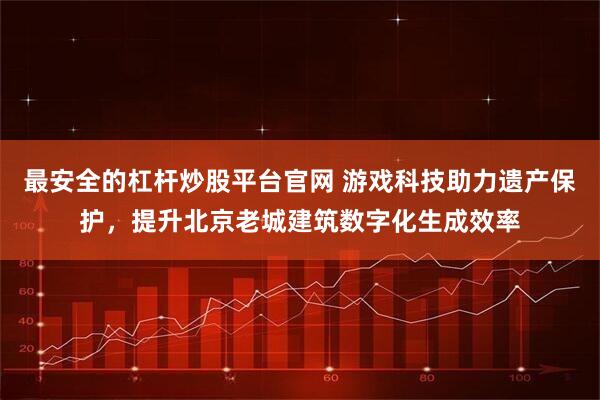 最安全的杠杆炒股平台官网 游戏科技助力遗产保护，提升北京老城建筑数字化生成效率