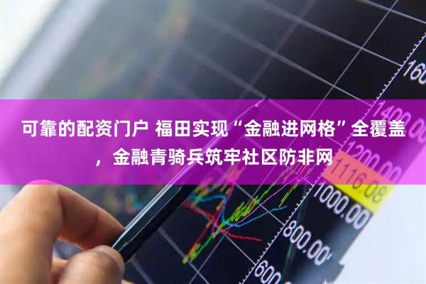可靠的配资门户 福田实现“金融进网格”全覆盖，金融青骑兵筑牢社区防非网