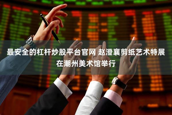 最安全的杠杆炒股平台官网 赵澄襄剪纸艺术特展在潮州美术馆举行