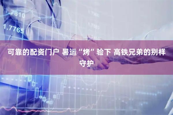 可靠的配资门户 暑运“烤”验下 高铁兄弟的别样守护