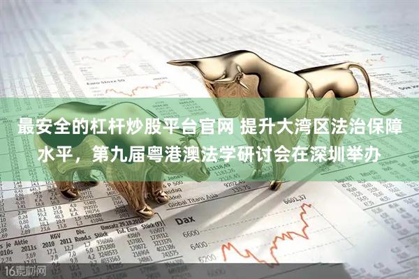 最安全的杠杆炒股平台官网 提升大湾区法治保障水平，第九届粤港澳法学研讨会在深圳举办