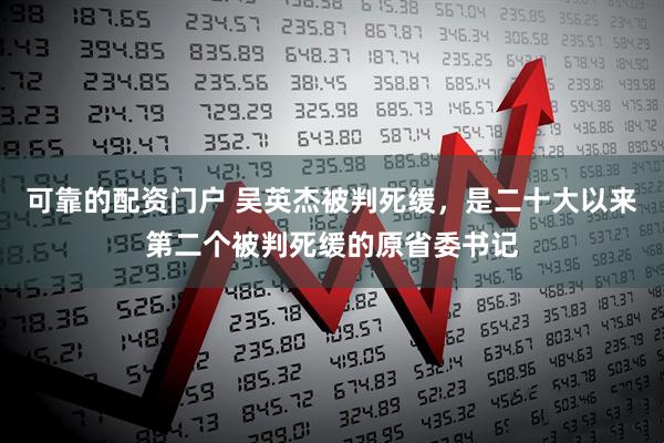 可靠的配资门户 吴英杰被判死缓，是二十大以来第二个被判死缓的原省委书记