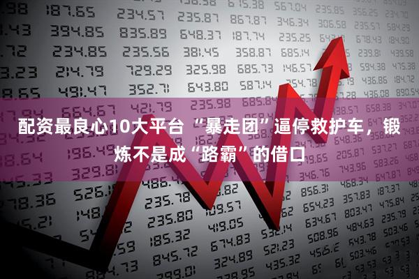 配资最良心10大平台 “暴走团”逼停救护车，锻炼不是成“路霸”的借口