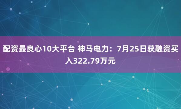 配资最良心10大平台 神马电力：7月25日获融资买入322.79万元