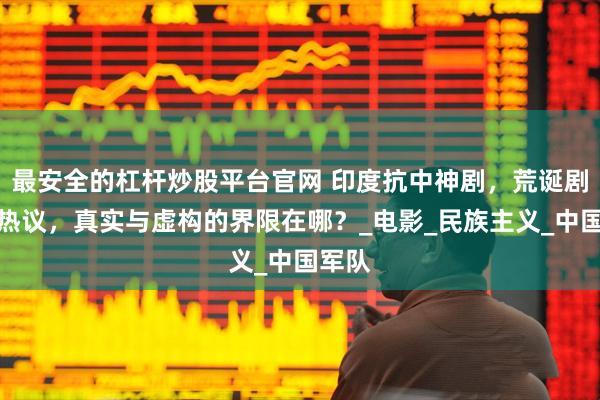 最安全的杠杆炒股平台官网 印度抗中神剧，荒诞剧情引热议，真实与虚构的界限在哪？_电影_民族主义_中国军队