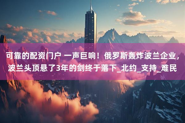 可靠的配资门户 一声巨响！俄罗斯轰炸波兰企业，波兰头顶悬了3年的剑终于落下_北约_支持_难民