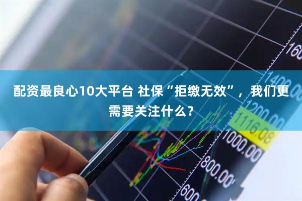 配资最良心10大平台 社保“拒缴无效”，我们更需要关注什么？