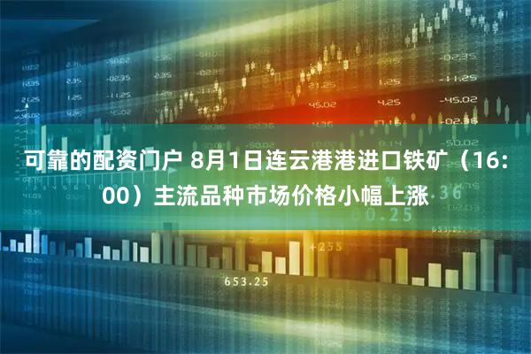 可靠的配资门户 8月1日连云港港进口铁矿（16:00）主流品种市场价格小幅上涨