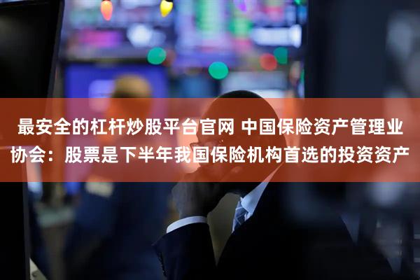 最安全的杠杆炒股平台官网 中国保险资产管理业协会：股票是下半年我国保险机构首选的投资资产