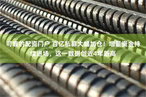 可靠的配资门户 百亿私募大幅加仓！增量资金持续进场，这一数据创近4年新高
