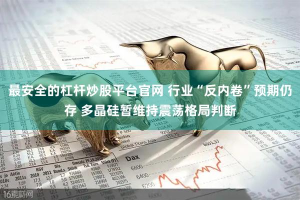 最安全的杠杆炒股平台官网 行业“反内卷”预期仍存 多晶硅暂维持震荡格局判断