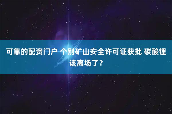 可靠的配资门户 个别矿山安全许可证获批 碳酸锂该离场了？