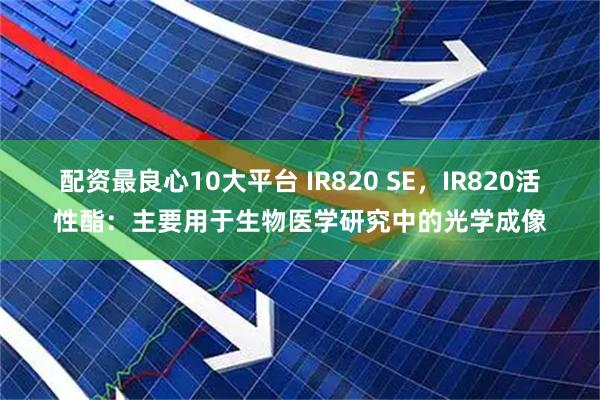 配资最良心10大平台 IR820 SE，IR820活性酯：主要用于生物医学研究中的光学成像