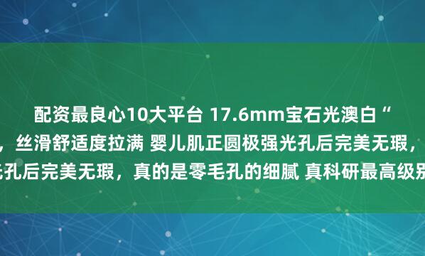 配资最良心10大平台 17.6mm宝石光澳白“维纳斯” 白亮绸缎光感，丝滑舒适度拉满 婴儿肌正圆极强光孔后完美无瑕，真的是零毛孔的细腻 真科研最高级别“维纳斯”