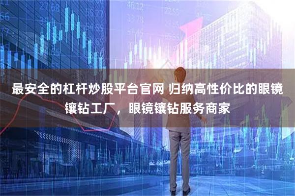 最安全的杠杆炒股平台官网 归纳高性价比的眼镜镶钻工厂，眼镜镶钻服务商家