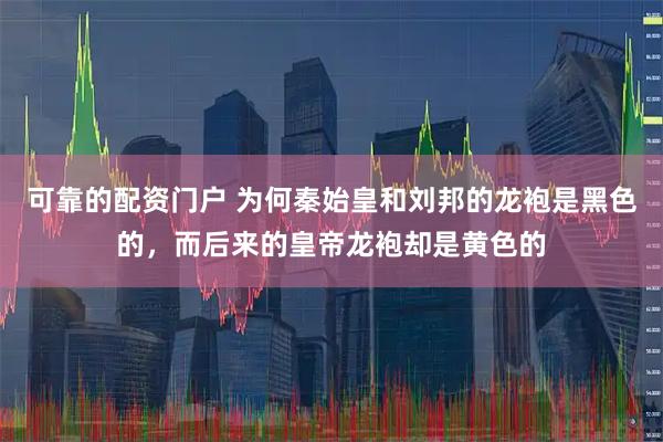 可靠的配资门户 为何秦始皇和刘邦的龙袍是黑色的，而后来的皇帝龙袍却是黄色的