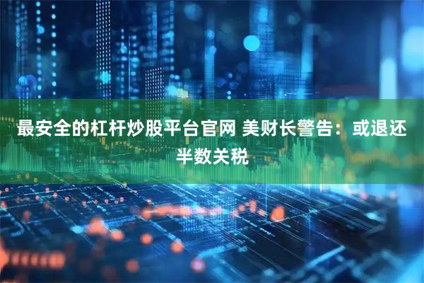 最安全的杠杆炒股平台官网 美财长警告：或退还半数关税