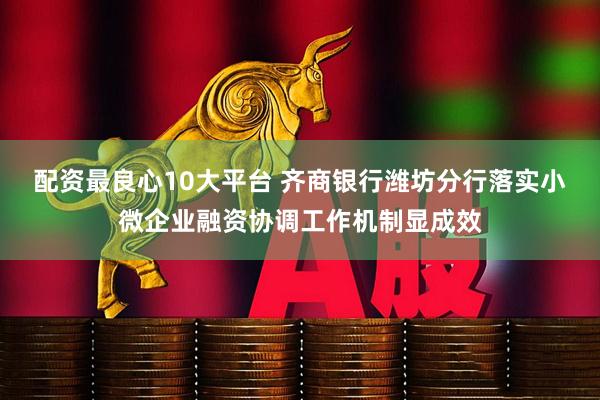 配资最良心10大平台 齐商银行潍坊分行落实小微企业融资协调工作机制显成效