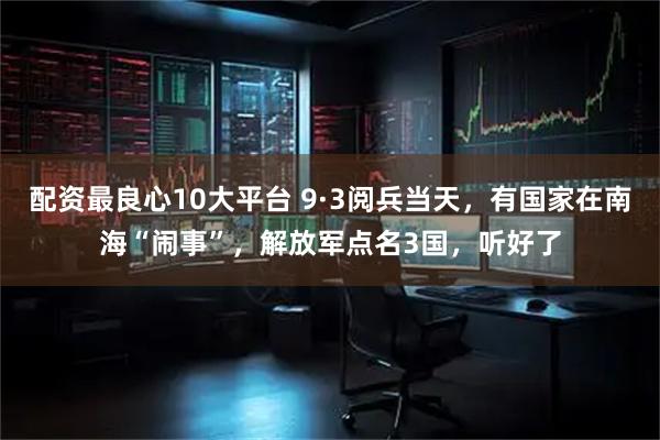 配资最良心10大平台 9·3阅兵当天，有国家在南海“闹事”，解放军点名3国，听好了