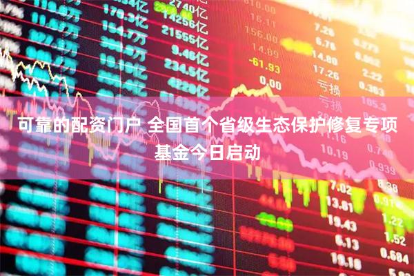 可靠的配资门户 全国首个省级生态保护修复专项基金今日启动