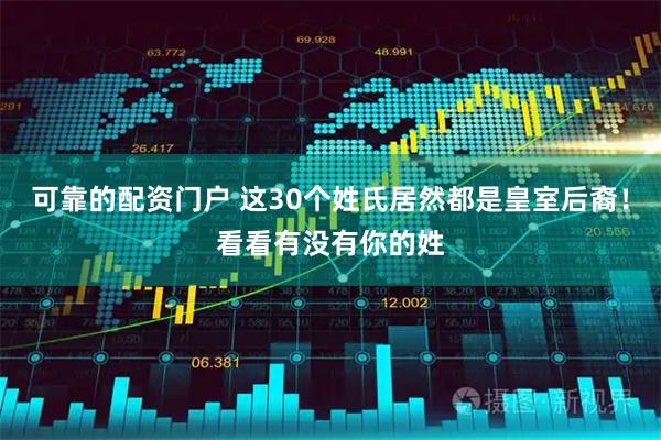 可靠的配资门户 这30个姓氏居然都是皇室后裔！看看有没有你的姓