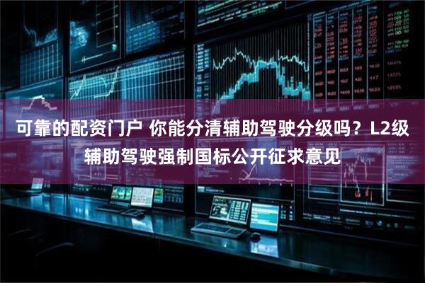 可靠的配资门户 你能分清辅助驾驶分级吗？L2级辅助驾驶强制国标公开征求意见