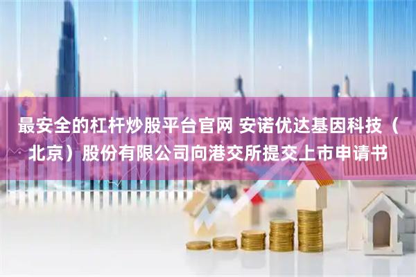 最安全的杠杆炒股平台官网 安诺优达基因科技（北京）股份有限公司向港交所提交上市申请书
