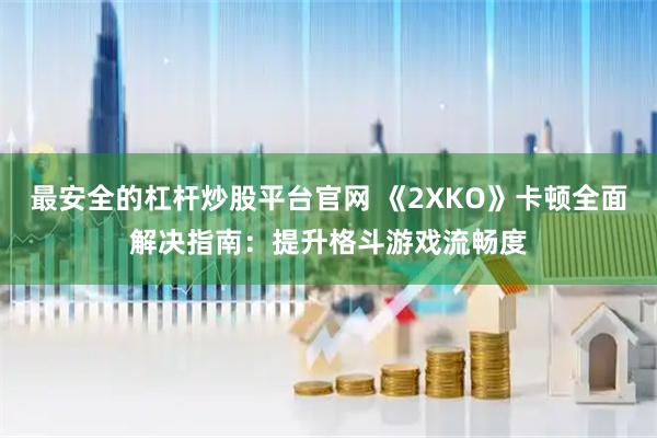 最安全的杠杆炒股平台官网 《2XKO》卡顿全面解决指南：提升格斗游戏流畅度