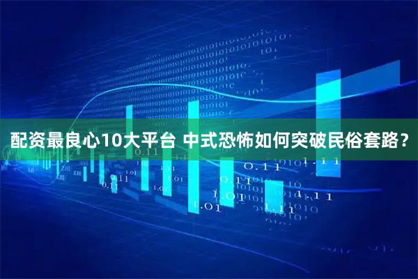 配资最良心10大平台 中式恐怖如何突破民俗套路？